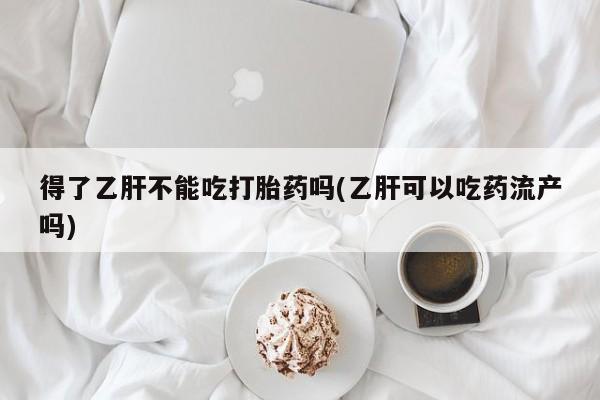 打胎药购买联系得了乙肝不能吃打胎药吗(乙肝可以吃药流产吗)
