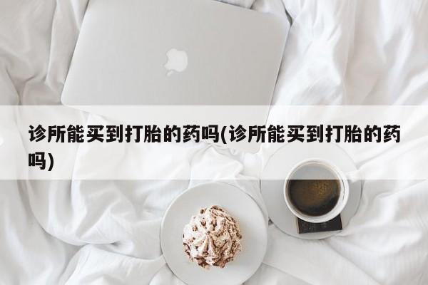 打胎药购买联系诊所能买到打胎的药吗(诊所能买到打胎的药吗)