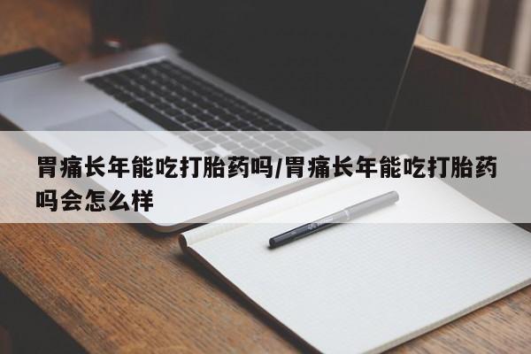 打胎药购买联系胃痛长年能吃打胎药吗/胃痛长年能吃打胎药吗会怎么样