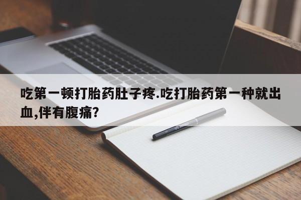 打胎药购买联系吃第一顿打胎药肚子疼.吃打胎药第一种就出血,伴有腹痛？