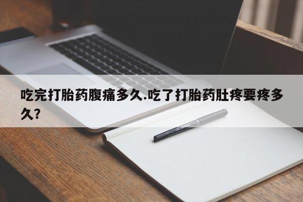 打胎药购买联系吃完打胎药腹痛多久.吃了打胎药肚疼要疼多久？