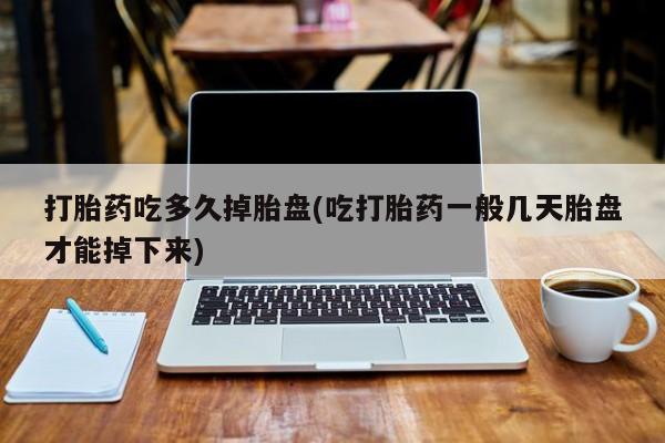 打胎药购买联系打胎药吃多久掉胎盘(吃打胎药一般几天胎盘才能掉下来)