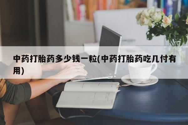 打胎药购买联系中药打胎药多少钱一粒(中药打胎药吃几付有用)