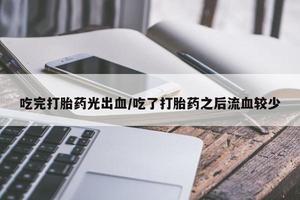 打胎药购买联系吃完打胎药光出血/吃了打胎药之后流血较少