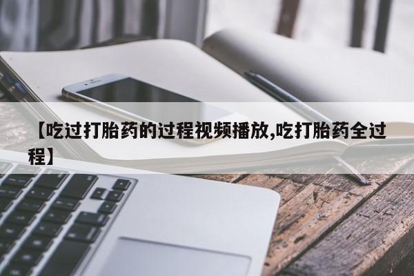 打胎药购买联系【吃过打胎药的过程视频播放,吃打胎药全过程】