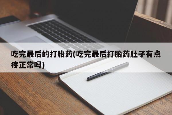 打胎药购买联系吃完最后的打胎药(吃完最后打胎药肚子有点疼正常吗)