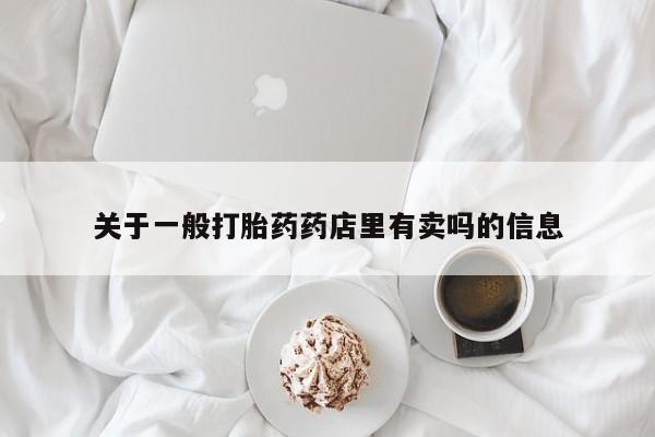 打胎药购买联系关于一般打胎药药店里有卖吗的信息