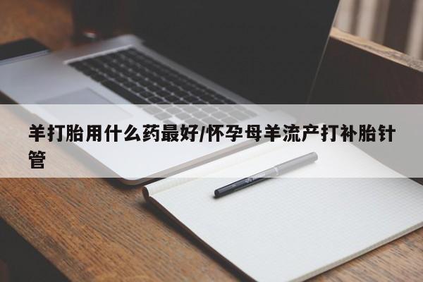 打胎药购买联系羊打胎用什么药最好/怀孕母羊流产打补胎针管