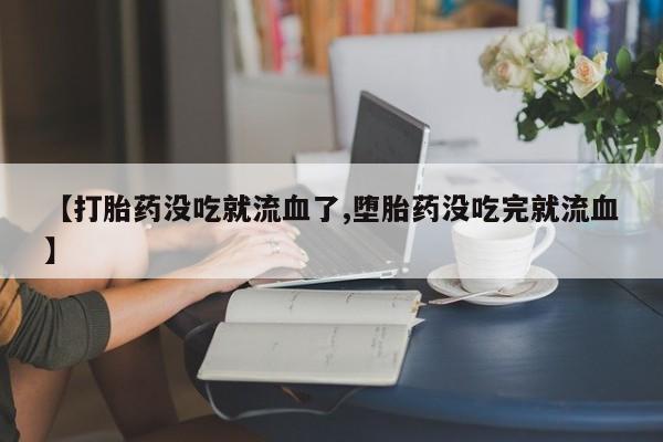 打胎药购买联系【打胎药没吃就流血了,堕胎药没吃完就流血】
