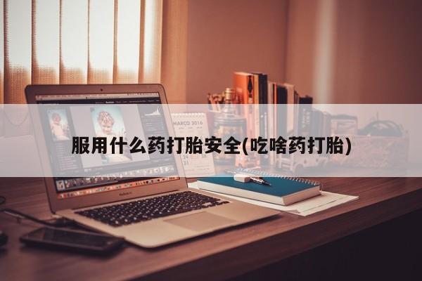 打胎药购买联系服用什么药打胎安全(吃啥药打胎)