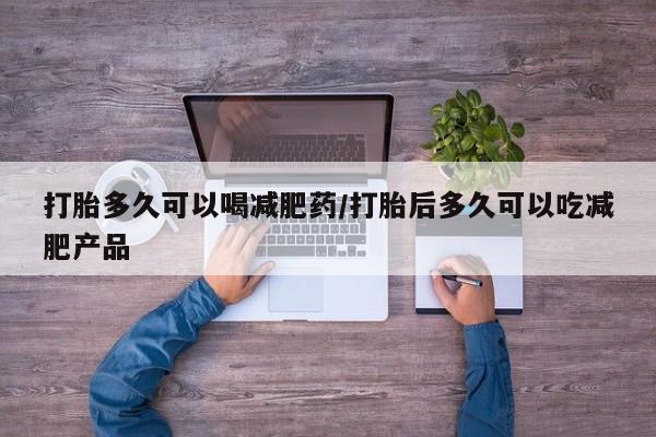 打胎药购买联系打胎多久可以喝减肥药/打胎后多久可以吃减肥产品