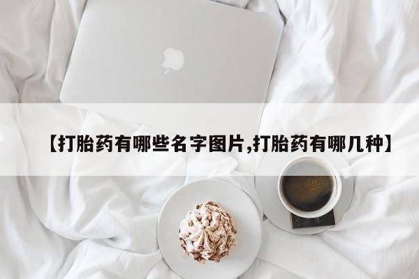 打胎药购买联系【打胎药有哪些名字图片,打胎药有哪几种】
