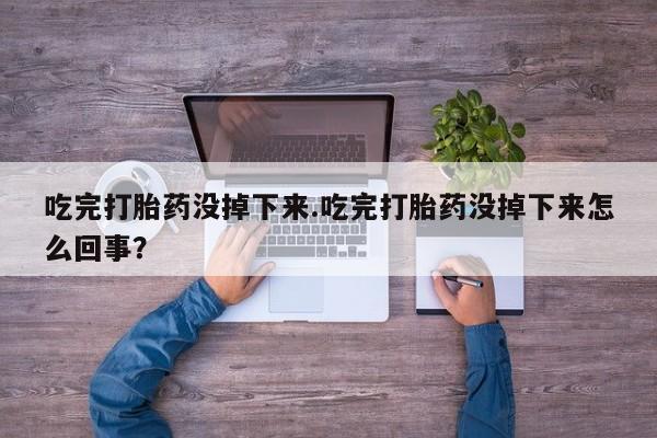 打胎药购买联系吃完打胎药没掉下来.吃完打胎药没掉下来怎么回事？