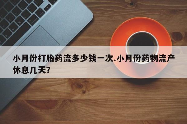 打胎药购买联系小月份打胎药流多少钱一次.小月份药物流产休息几天？