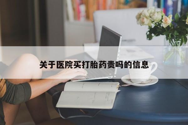 打胎药购买联系关于医院买打胎药贵吗的信息