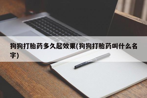 打胎药购买联系狗狗打胎药多久起效果(狗狗打胎药叫什么名字)