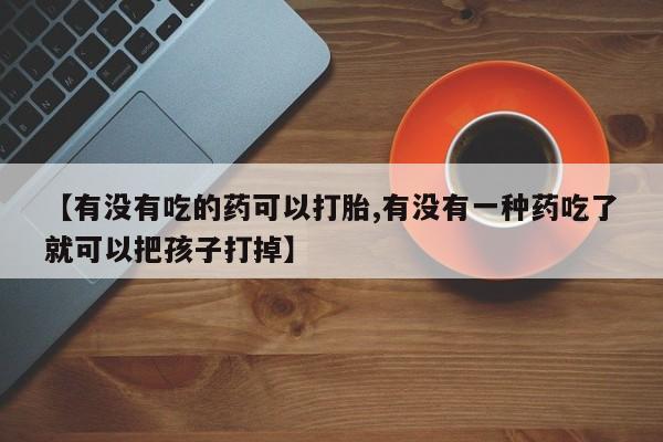 打胎药购买联系【有没有吃的药可以打胎,有没有一种药吃了就可以把孩子打掉】