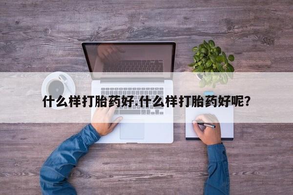 打胎药购买联系什么样打胎药好.什么样打胎药好呢？