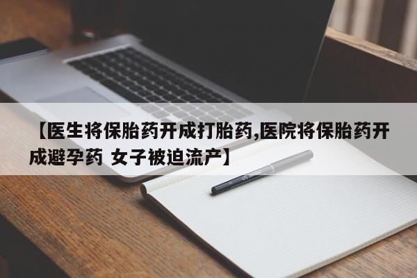 打胎药购买联系【医生将保胎药开成打胎药,医院将保胎药开成避孕药 女子被迫流产】