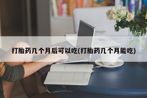 打胎药购买联系打胎药几个月后可以吃(打胎药几个月能吃)