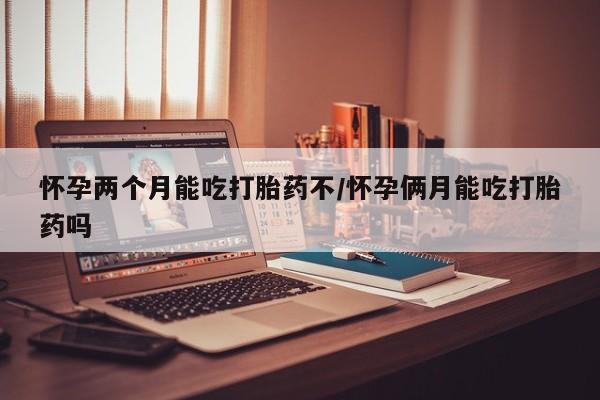 打胎药购买联系怀孕两个月能吃打胎药不/怀孕俩月能吃打胎药吗