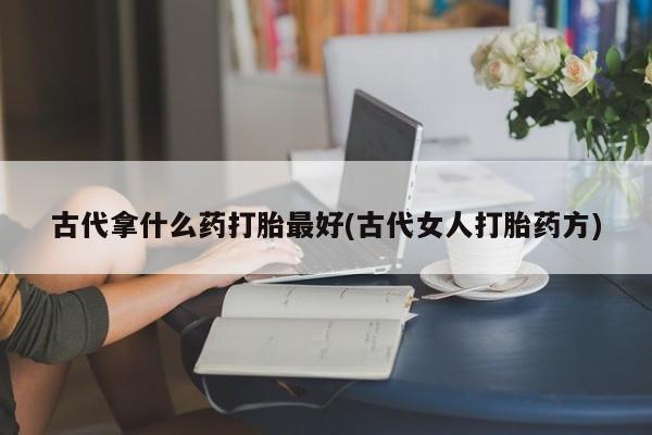 打胎药购买联系古代拿什么药打胎最好(古代女人打胎药方)