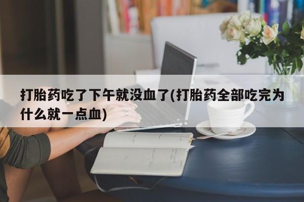 打胎药购买联系打胎药吃了下午就没血了(打胎药全部吃完为什么就一点血)