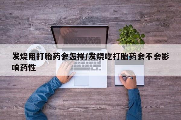 打胎药购买联系发烧用打胎药会怎样/发烧吃打胎药会不会影响药性