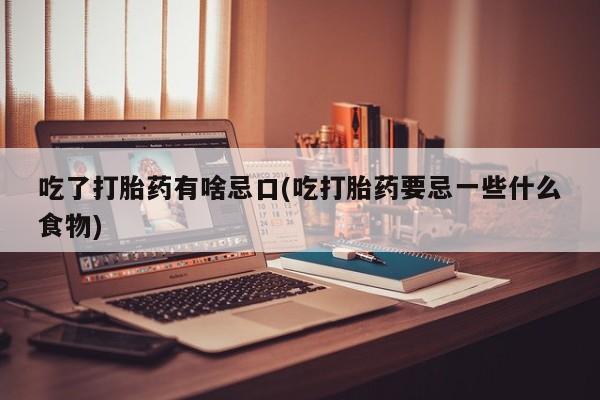打胎药购买联系吃了打胎药有啥忌口(吃打胎药要忌一些什么食物)
