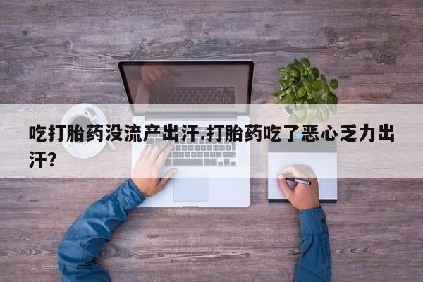 打胎药购买联系吃打胎药没流产出汗.打胎药吃了恶心乏力出汗？