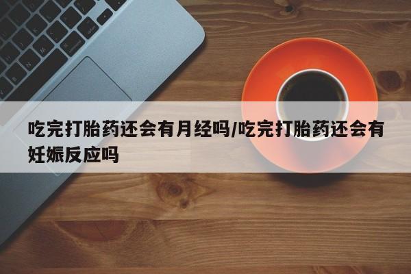 打胎药购买联系吃完打胎药还会有月经吗/吃完打胎药还会有妊娠反应吗