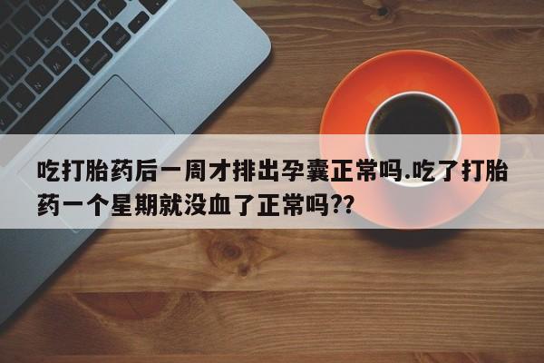 打胎药购买联系吃打胎药后一周才排出孕囊正常吗.吃了打胎药一个星期就没血了正常吗?？