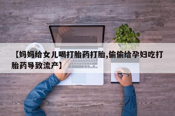 打胎药购买联系【妈妈给女儿喝打胎药打胎,偷偷给孕妇吃打胎药导致流产】