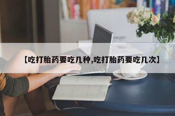 打胎药购买联系【吃打胎药要吃几种,吃打胎药要吃几次】