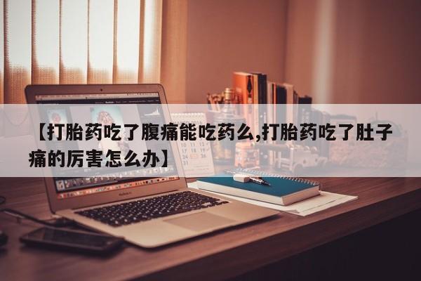 打胎药购买联系【打胎药吃了腹痛能吃药么,打胎药吃了肚子痛的厉害怎么办】