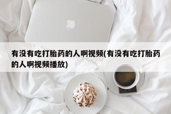 打胎药购买联系有没有吃打胎药的人啊视频(有没有吃打胎药的人啊视频播放)