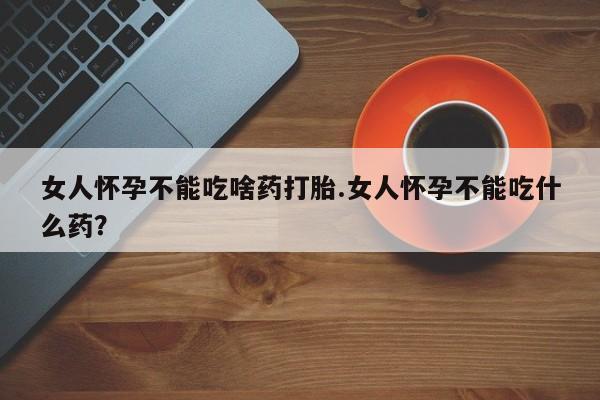 打胎药购买联系女人怀孕不能吃啥药打胎.女人怀孕不能吃什么药？
