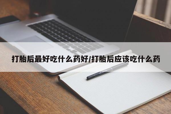 打胎药购买联系打胎后最好吃什么药好/打胎后应该吃什么药