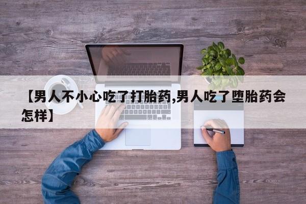 打胎药购买联系【男人不小心吃了打胎药,男人吃了堕胎药会怎样】