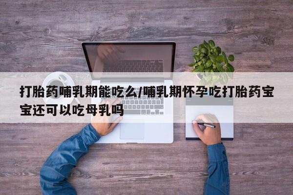 打胎药购买联系打胎药哺乳期能吃么/哺乳期怀孕吃打胎药宝宝还可以吃母乳吗