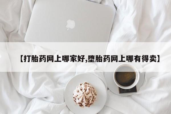 打胎药购买联系【打胎药网上哪家好,堕胎药网上哪有得卖】