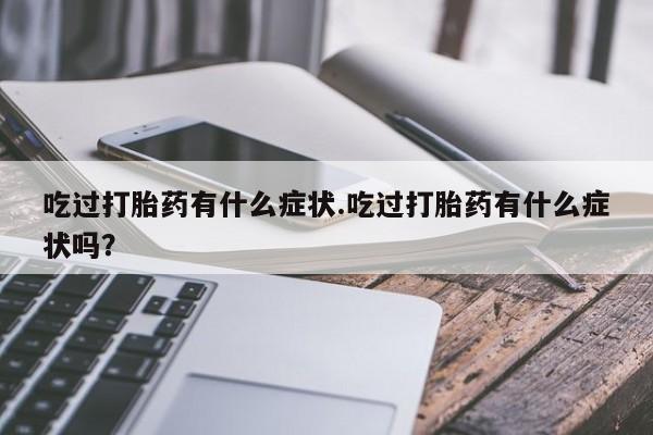 打胎药购买联系吃过打胎药有什么症状.吃过打胎药有什么症状吗？