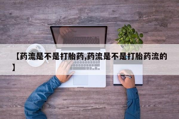 打胎药购买联系【药流是不是打胎药,药流是不是打胎药流的】