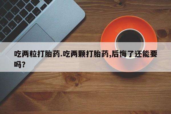 打胎药购买联系吃两粒打胎药.吃两颗打胎药,后悔了还能要吗？