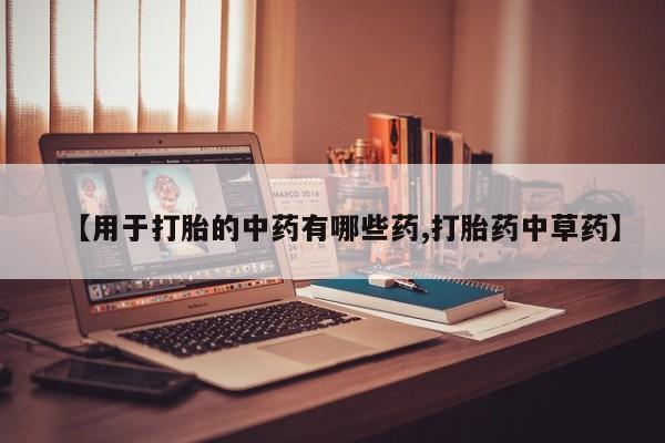打胎药购买联系【用于打胎的中药有哪些药,打胎药中草药】