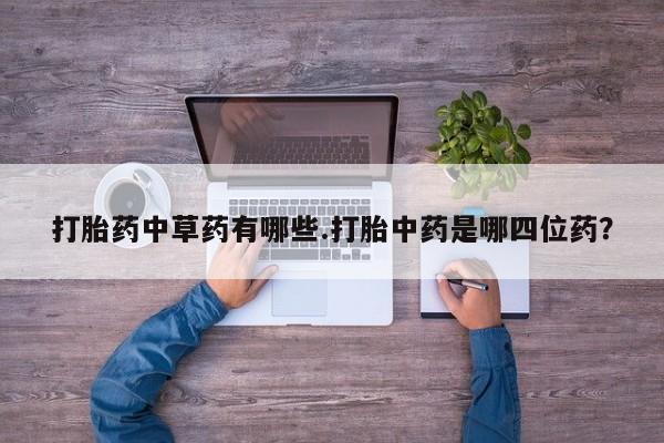 打胎药购买联系打胎药中草药有哪些.打胎中药是哪四位药？