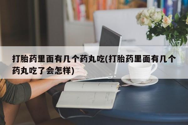 打胎药购买联系打胎药里面有几个药丸吃(打胎药里面有几个药丸吃了会怎样)