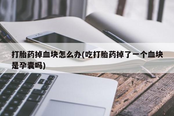 打胎药购买联系打胎药掉血块怎么办(吃打胎药掉了一个血块是孕囊吗)