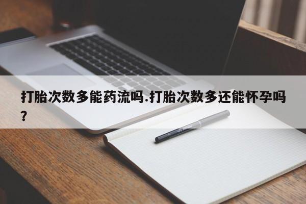 打胎药购买联系打胎次数多能药流吗.打胎次数多还能怀孕吗？