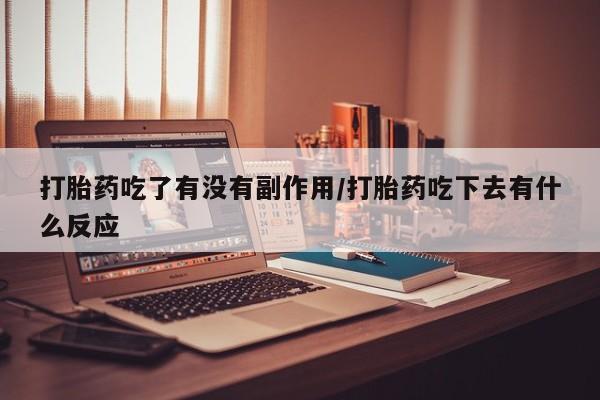 打胎药购买联系打胎药吃了有没有副作用/打胎药吃下去有什么反应